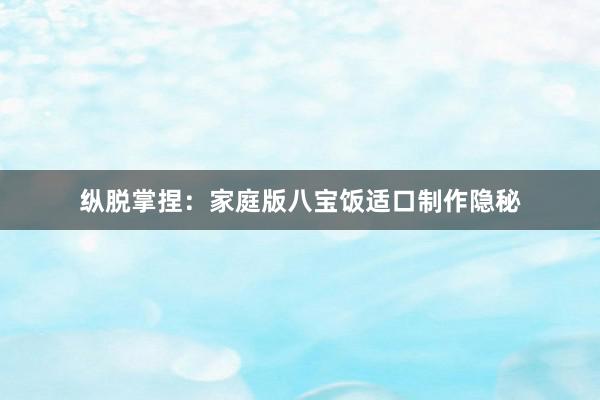 纵脱掌捏：家庭版八宝饭适口制作隐秘