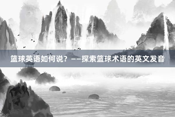 篮球英语如何说？——探索篮球术语的英文发音