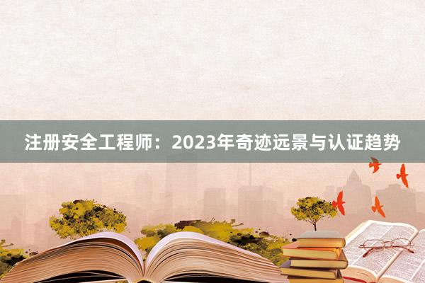 注册安全工程师：2023年奇迹远景与认证趋势